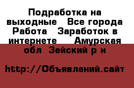 Подработка на выходные - Все города Работа » Заработок в интернете   . Амурская обл.,Зейский р-н